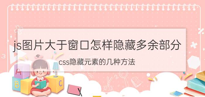 js图片大于窗口怎样隐藏多余部分 css隐藏元素的几种方法？